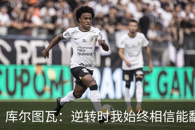 库尔图瓦：逆转时我始终相信能翻盘；平局时已感到满意